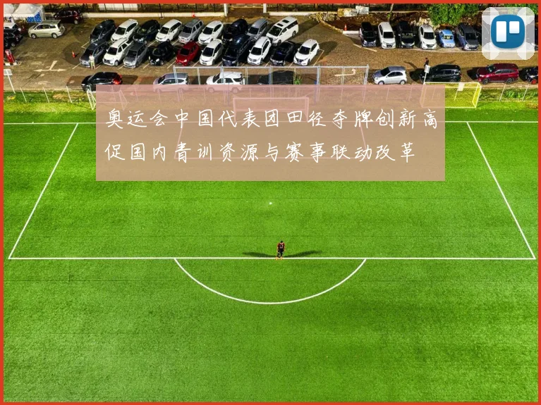 奥运会中国代表团田径夺牌创新高促国内青训资源与赛事联动改革