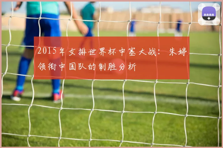 2015年女排世界杯中塞大战：朱婷领衔中国队的制胜分析