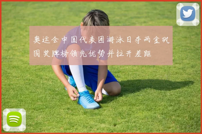 奥运会中国代表团游泳日夺两金巩固奖牌榜领先优势并拉开差距