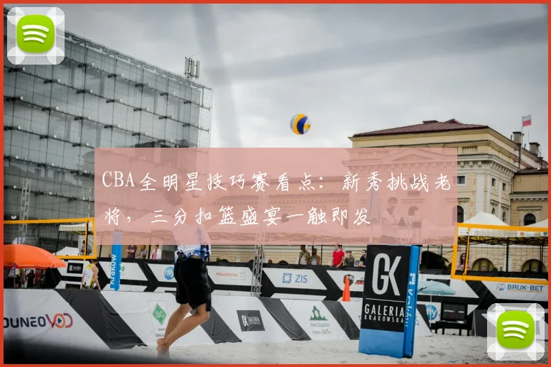 CBA全明星技巧赛看点：新秀挑战老将，三分扣篮盛宴一触即发