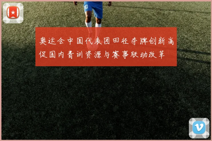 奥运会中国代表团田径夺牌创新高促国内青训资源与赛事联动改革