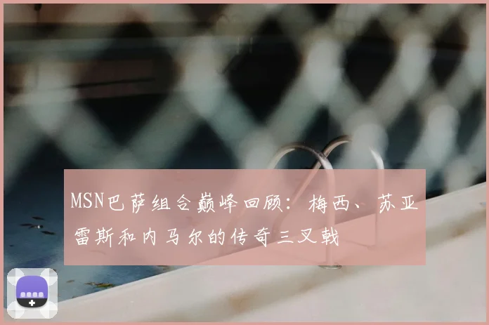 MSN巴萨组合巅峰回顾：梅西、苏亚雷斯和内马尔的传奇三叉戟