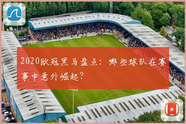 2020欧冠黑马盘点：哪些球队在赛事中意外崛起？