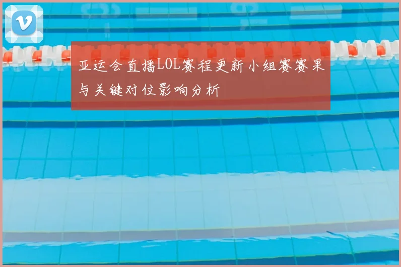 亚运会直播LOL赛程更新小组赛赛果与关键对位影响分析