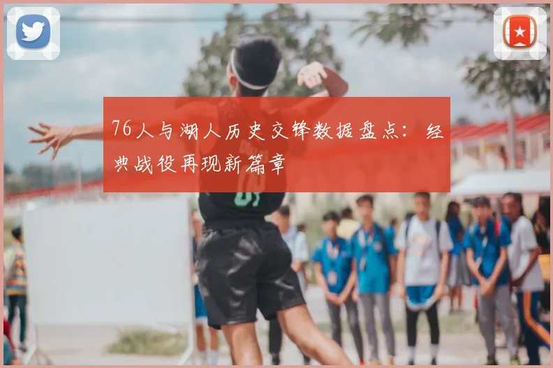 76人与湖人历史交锋数据盘点：经典战役再现新篇章