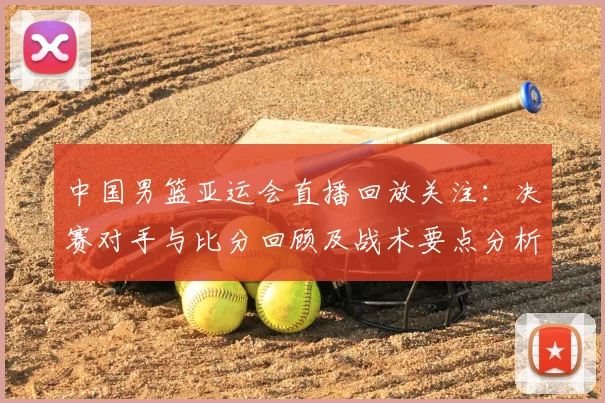中国男篮亚运会直播回放关注：决赛对手与比分回顾及战术要点分析