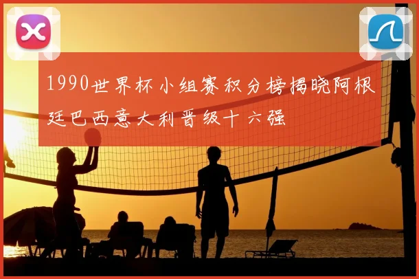 1990世界杯小组赛积分榜揭晓阿根廷巴西意大利晋级十六强