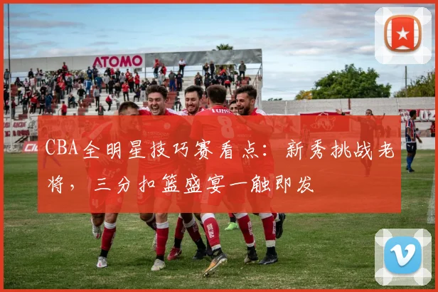 CBA全明星技巧赛看点：新秀挑战老将，三分扣篮盛宴一触即发