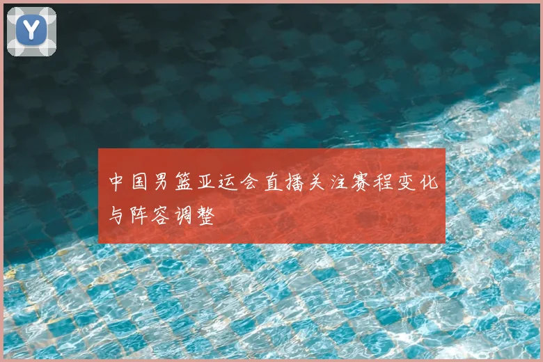 中国男篮亚运会直播关注赛程变化与阵容调整