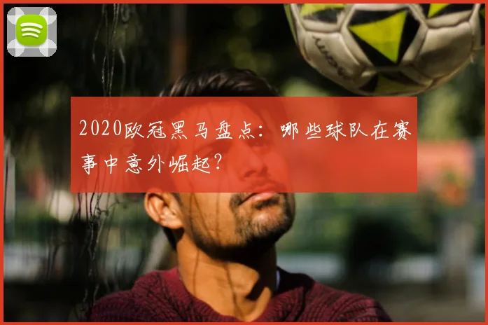 2020欧冠黑马盘点：哪些球队在赛事中意外崛起？