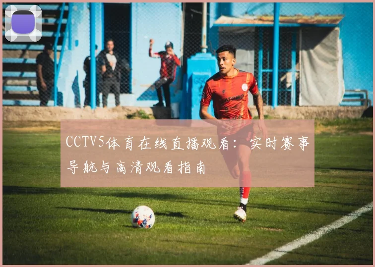 CCTV5体育在线直播观看：实时赛事导航与高清观看指南